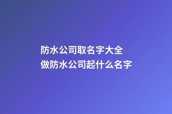 防水公司取名字大全 做防水公司起什么名字-第1張-公司起名-玄機派